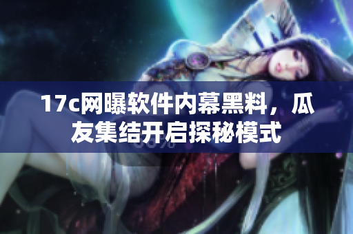 17c網(wǎng)曝軟件內(nèi)幕黑料，瓜友集結(jié)開(kāi)啟探秘模式