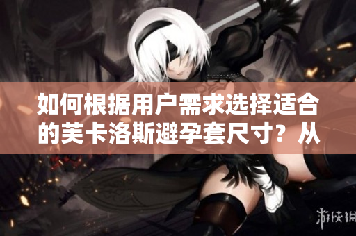 如何根據(jù)用戶需求選擇適合的芙卡洛斯避孕套尺寸？從軟件角度探討選購技巧