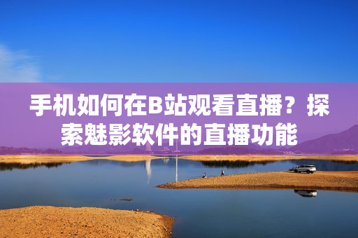 手機如何在B站觀看直播？探索魅影軟件的直播功能