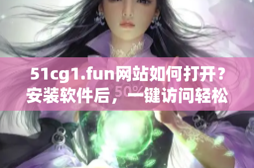 51cg1.fun網(wǎng)站如何打開？安裝軟件后，一鍵訪問輕松解鎖。