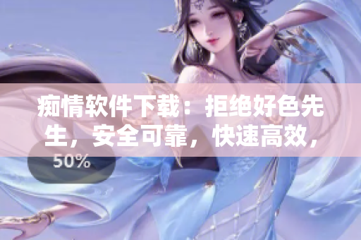 癡情軟件下載：拒絕好色先生，安全可靠，快速高效，萬千用戶推薦
