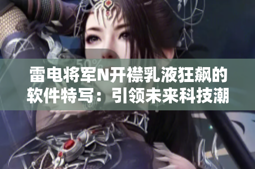雷電將軍N開襟乳液狂飆的軟件特寫：引領(lǐng)未來科技潮流，探索前沿創(chuàng)新之路