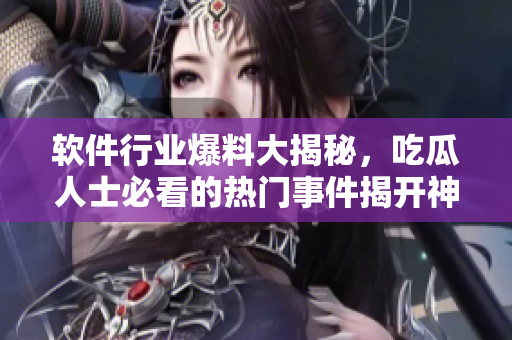 軟件行業(yè)爆料大揭秘，吃瓜人士必看的熱門事件揭開(kāi)神秘面紗