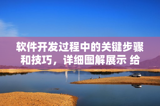 軟件開發(fā)過程中的關(guān)鍵步驟和技巧，詳細(xì)圖解展示 給你！