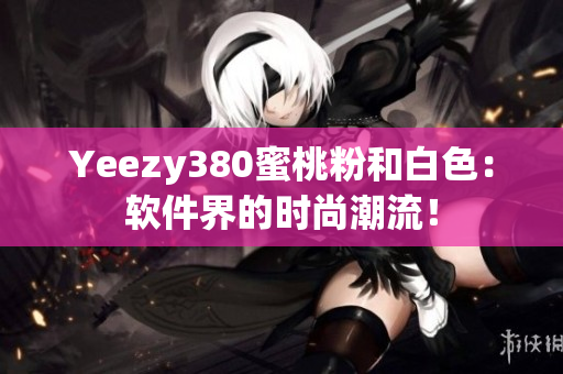 Yeezy380蜜桃粉和白色：軟件界的時(shí)尚潮流！