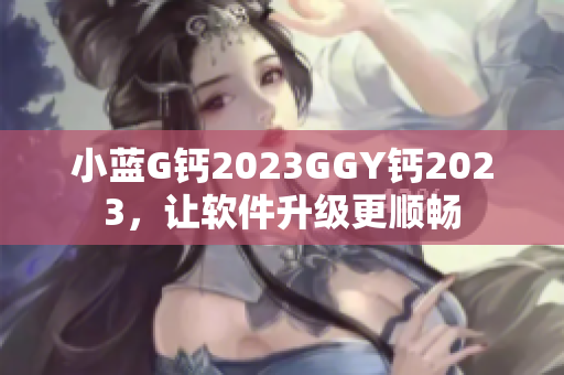 小藍(lán)G鈣2023GGY鈣2023，讓軟件升級更順暢