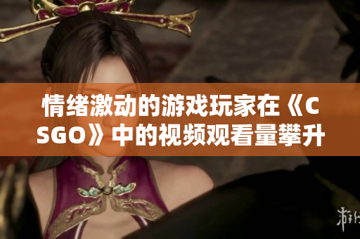 情緒激動(dòng)的游戲玩家在《CSGO》中的視頻觀看量攀升
