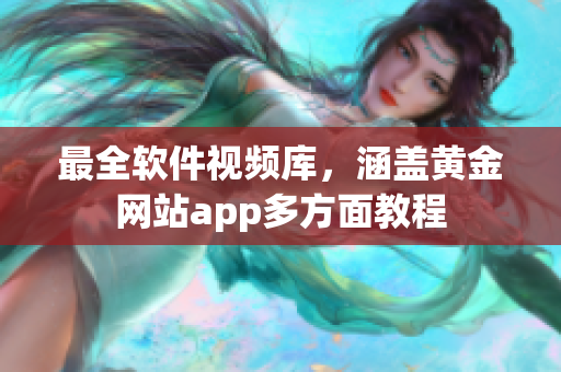 最全軟件視頻庫，涵蓋黃金網(wǎng)站app多方面教程