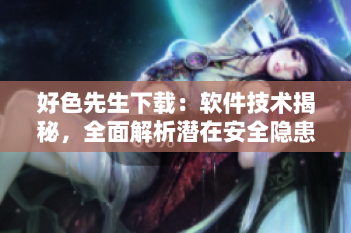 好色先生下載：軟件技術(shù)揭秘，全面解析潛在安全隱患