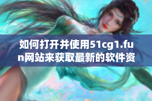 如何打開并使用51cg1.fun網(wǎng)站來(lái)獲取最新的軟件資源