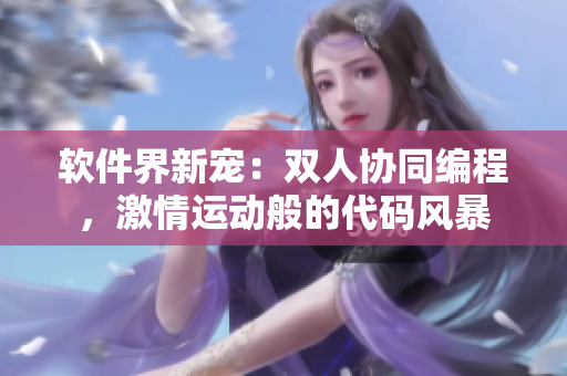 軟件界新寵：雙人協(xié)同編程，激情運(yùn)動(dòng)般的代碼風(fēng)暴