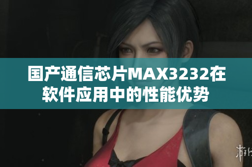 國產(chǎn)通信芯片MAX3232在軟件應用中的性能優(yōu)勢