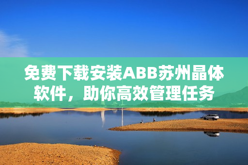 免費下載安裝ABB蘇州晶體軟件，助你高效管理任務