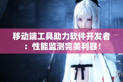 移動(dòng)端工具助力軟件開發(fā)者：性能監(jiān)測(cè)完美利器！
