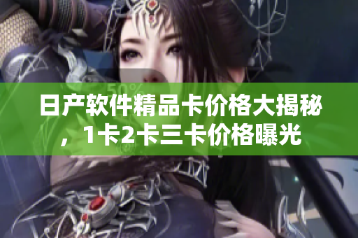 日產(chǎn)軟件精品卡價格大揭秘，1卡2卡三卡價格曝光