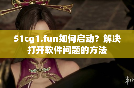 51cg1.fun如何啟動(dòng)？解決打開軟件問(wèn)題的方法