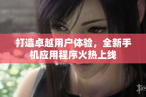 打造卓越用戶(hù)體驗(yàn)，全新手機(jī)應(yīng)用程序火熱上線