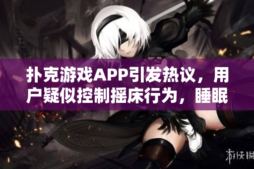 撲克游戲APP引發(fā)熱議，用戶疑似控制搖床行為，睡眠質量受影響事件調查