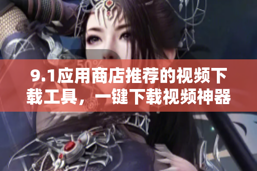 9.1應(yīng)用商店推薦的視頻下載工具，一鍵下載視頻神器