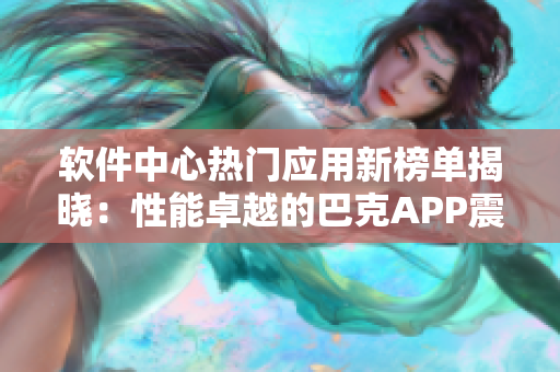軟件中心熱門應用新榜單揭曉：性能卓越的巴克APP震撼上線！