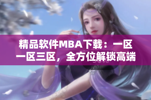 精品軟件MBA下載：一區(qū)一區(qū)三區(qū)，全方位解鎖高端管理技能