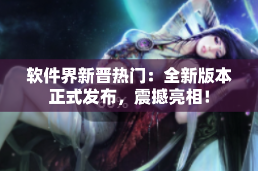 軟件界新晉熱門：全新版本正式發(fā)布，震撼亮相！