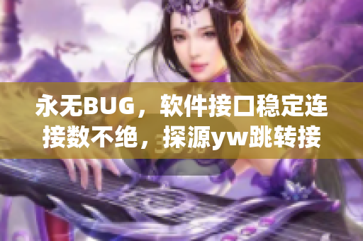 永無BUG，軟件接口穩(wěn)定連接數(shù)不絕，探源yw跳轉(zhuǎn)接口功能