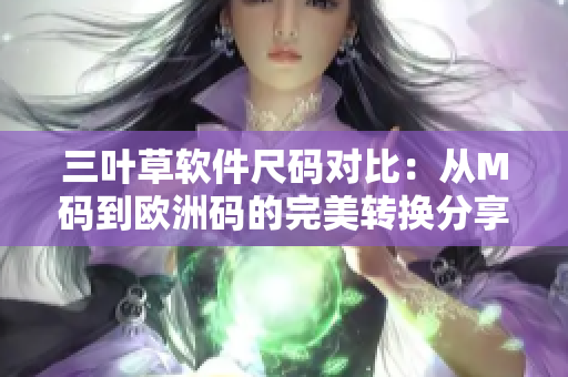 三葉草軟件尺碼對比：從M碼到歐洲碼的完美轉(zhuǎn)換分享