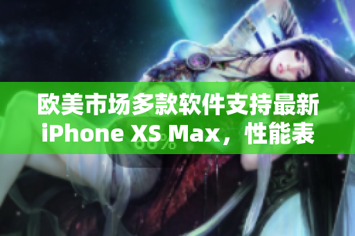歐美市場(chǎng)多款軟件支持最新iPhone XS Max，性能表現(xiàn)優(yōu)秀