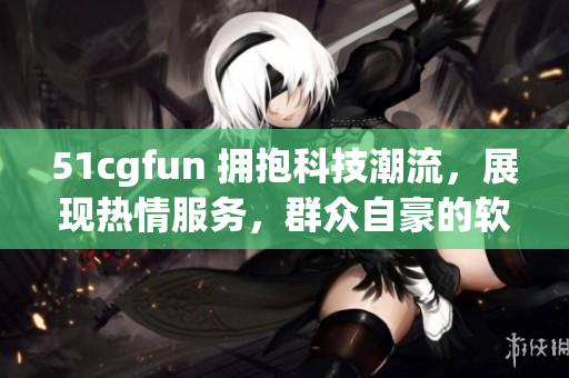 51cgfun 擁抱科技潮流，展現(xiàn)熱情服務(wù)，群眾自豪的軟件分享平臺