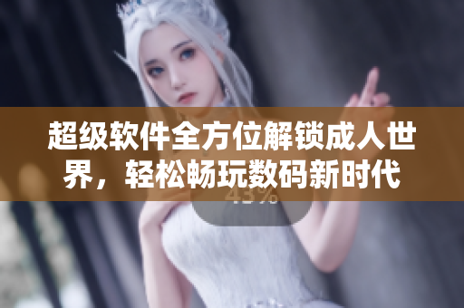 超級(jí)軟件全方位解鎖成人世界，輕松暢玩數(shù)碼新時(shí)代