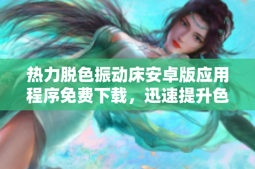 熱力脫色振動(dòng)床安卓版應(yīng)用程序免費(fèi)下載，迅速提升色彩處理效率
