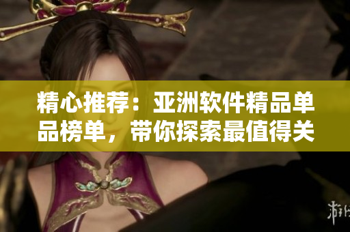 精心推薦：亞洲軟件精品單品榜單，帶你探索最值得關(guān)注的本土軟件【建議采納】
