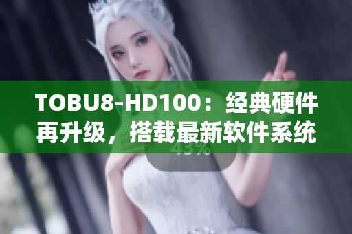 TOBU8-HD100：經(jīng)典硬件再升級(jí)，搭載最新軟件系統(tǒng)優(yōu)化