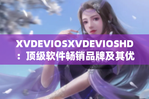 XVDEVIOSXVDEVIOSHD：頂級(jí)軟件暢銷(xiāo)品牌及其優(yōu)質(zhì)產(chǎn)品報(bào)道