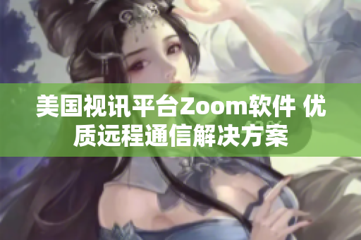 美國視訊平臺Zoom軟件 優(yōu)質(zhì)遠(yuǎn)程通信解決方案