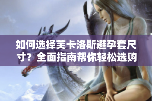 如何選擇芙卡洛斯避孕套尺寸？全面指南幫你輕松選購最合適尺寸【軟件分享】