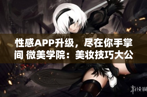 性感APP升級，盡在你手掌間 微美學(xué)院：美妝技巧大公開