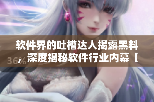 軟件界的吐槽達(dá)人揭露黑料，深度揭秘軟件行業(yè)內(nèi)幕【透視報(bào)告】