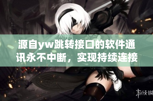 源自yw跳轉(zhuǎn)接口的軟件通訊永不中斷，實現(xiàn)持續(xù)連接