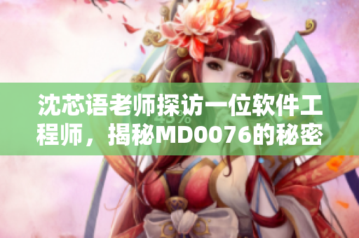 沈芯語老師探訪一位軟件工程師，揭秘MD0076的秘密
