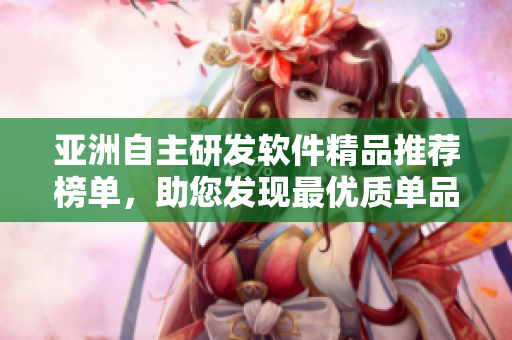 亞洲自主研發(fā)軟件精品推薦榜單，助您發(fā)現(xiàn)最優(yōu)質(zhì)單品