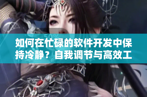 如何在忙碌的軟件開(kāi)發(fā)中保持冷靜？自我調(diào)節(jié)與高效工作的技巧