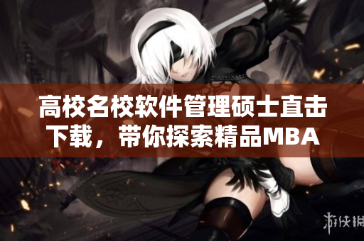 高校名校軟件管理碩士直擊下載，帶你探索精品MBA在線課程