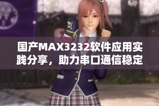 國產(chǎn)MAX3232軟件應(yīng)用實踐分享，助力串口通信穩(wěn)定連接