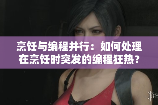 烹飪與編程并行：如何處理在烹飪時(shí)突發(fā)的編程狂熱？