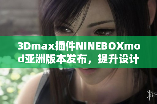 3Dmax插件NINEBOXmod亞洲版本發(fā)布，提升設(shè)計(jì)工作效率