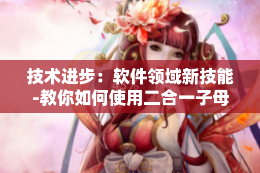 技術(shù)進步：軟件領(lǐng)域新技能-教你如何使用二合一子母被提高編碼效率