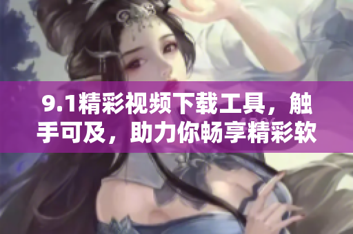 9.1精彩視頻下載工具，觸手可及，助力你暢享精彩軟件