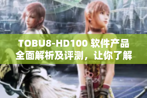 TOBU8-HD100 軟件產(chǎn)品全面解析及評測，讓你了解一款頂級軟件產(chǎn)品
